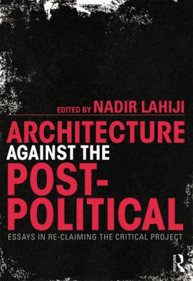 Architecture Against the Post-Political: Essays in Re-Claiming the Critical Project