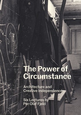 The Power Of Circumstance – Architecture And Creative Independence, Six Lectures By Per Olaf Fjeld
