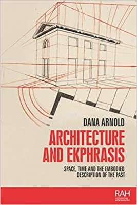 Architecture and Ekphrasis: Space, Time and the Embodied Description of the Past (Rethinking Art’s Histories)