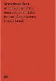 Niklas Maak: Servermanifest: Architecture of the Data Centre and the Future of Democracy (Pre-order)